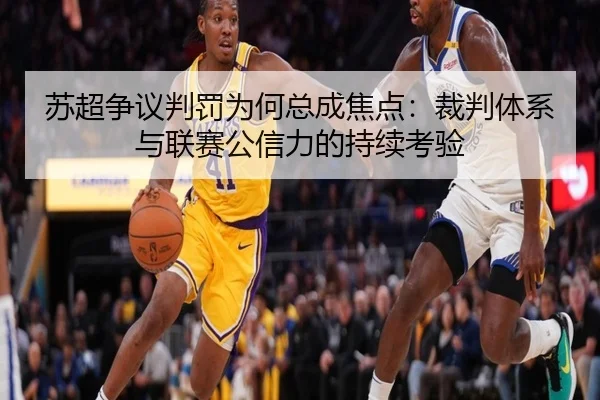 苏超争议判罚为何总成焦点：裁判体系与联赛公信力的持续考验
